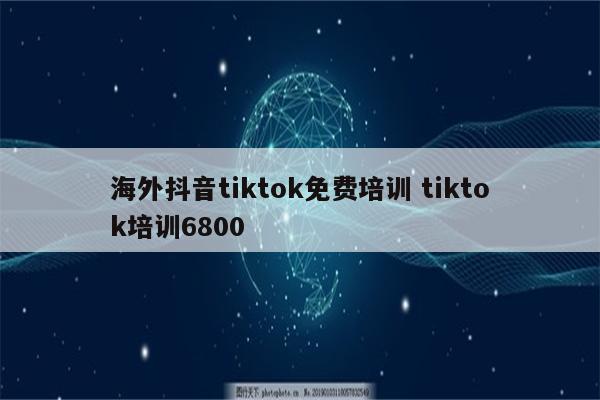 海外抖音tiktok免费培训 tiktok培训6800