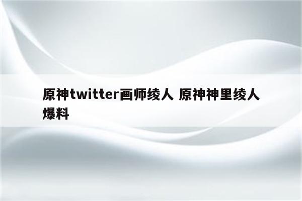 原神twitter画师绫人 原神神里绫人爆料