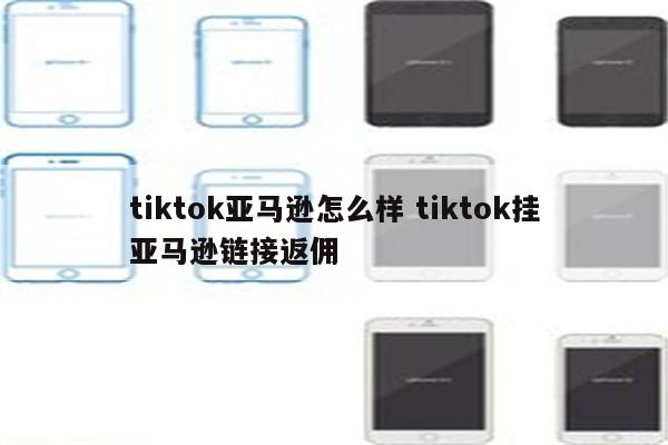 tiktok亚马逊怎么样 tiktok挂亚马逊链接返佣
