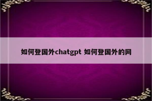 如何登国外chatgpt 如何登国外的网