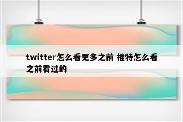 twitter怎么看更多之前 推特怎么看之前看过的