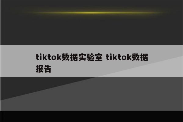 tiktok数据实验室 tiktok数据报告