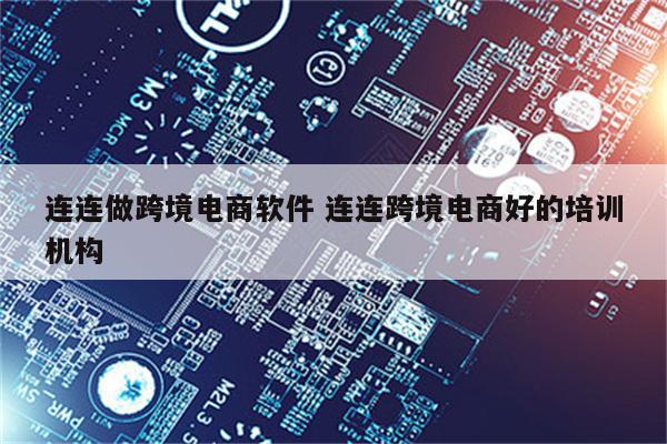 连连做跨境电商软件 连连跨境电商好的培训机构