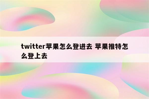 twitter苹果怎么登进去 苹果推特怎么登上去
