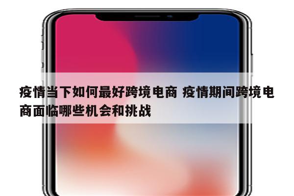 疫情当下如何最好跨境电商 疫情期间跨境电商面临哪些机会和挑战