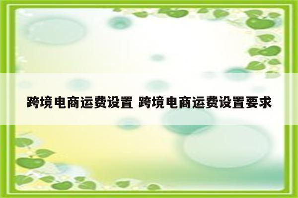 跨境电商运费设置 跨境电商运费设置要求
