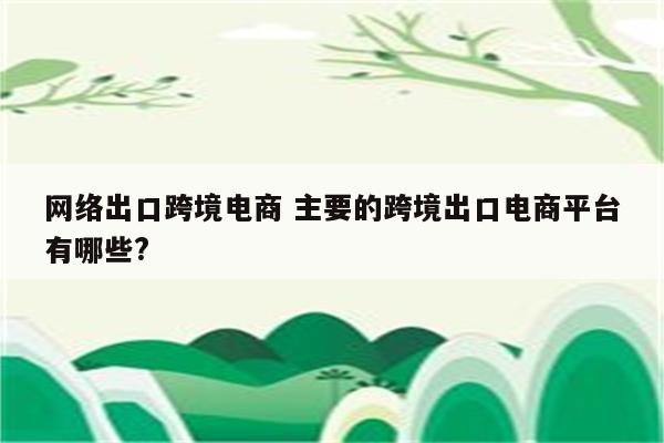 网络出口跨境电商 主要的跨境出口电商平台有哪些?