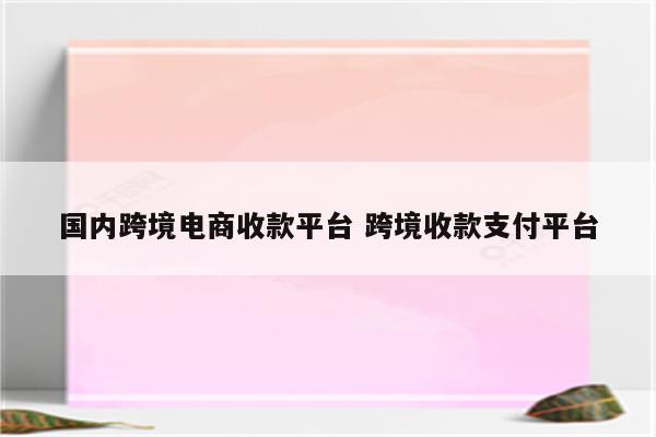 国内跨境电商收款平台 跨境收款支付平台