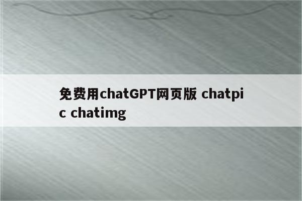 免费用chatGPT网页版 chatpic chatimg