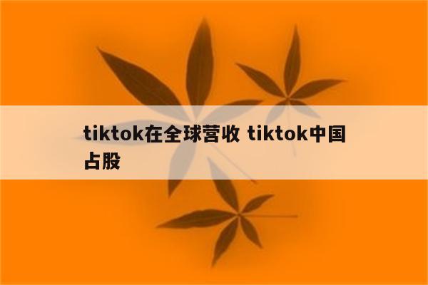 tiktok在全球营收 tiktok中国占股