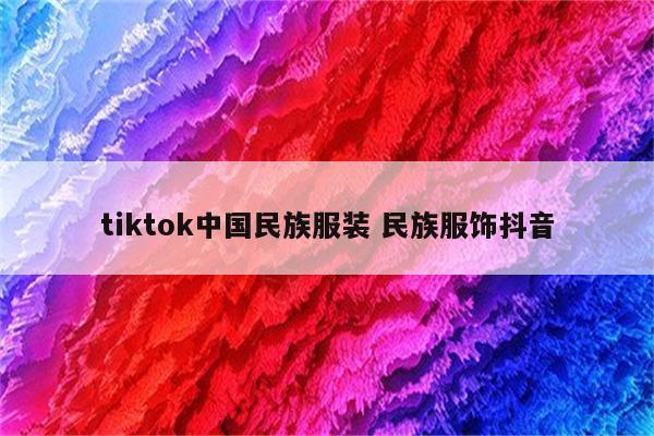tiktok中国民族服装 民族服饰抖音