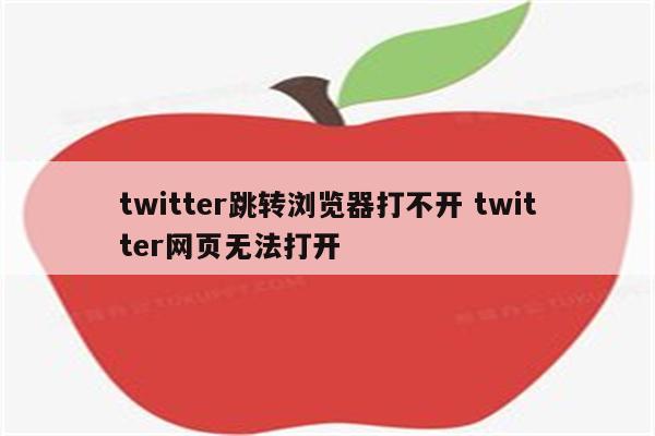 twitter跳转浏览器打不开 twitter网页无法打开