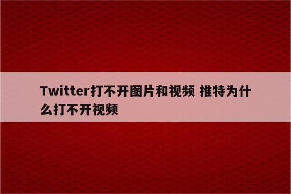 Twitter打不开图片和视频 推特为什么打不开视频