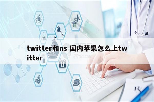 twitter和ns 国内苹果怎么上twitter