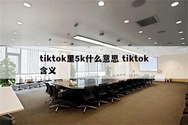 tiktok里5k什么意思 tiktok含义