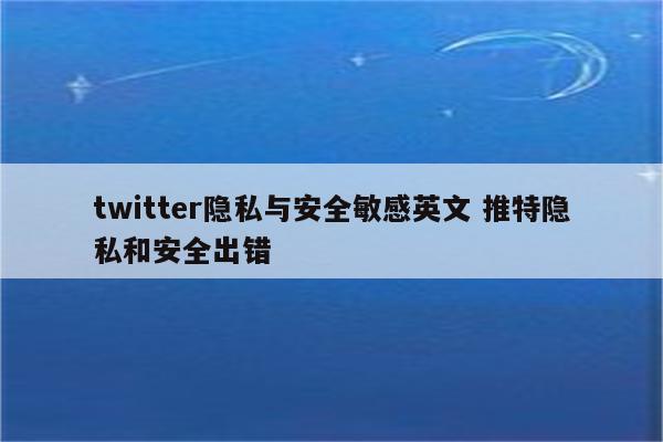 twitter隐私与安全敏感英文 推特隐私和安全出错