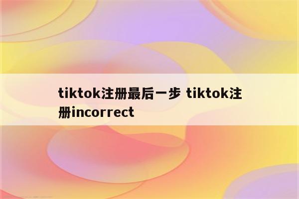 tiktok注册最后一步 tiktok注册incorrect