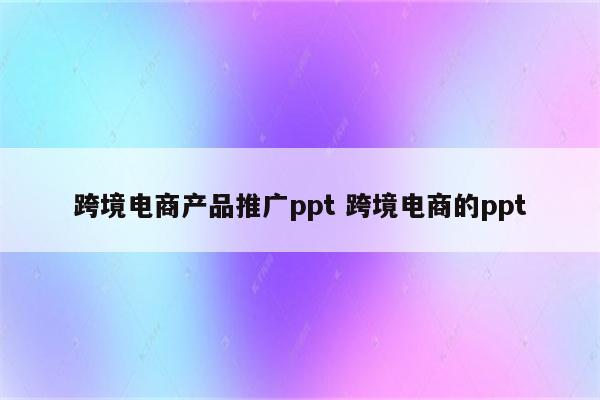 跨境电商产品推广ppt 跨境电商的ppt