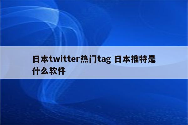 日本twitter热门tag 日本推特是什么软件