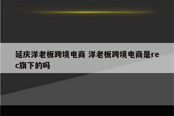 延庆洋老板跨境电商 洋老板跨境电商是rec旗下的吗