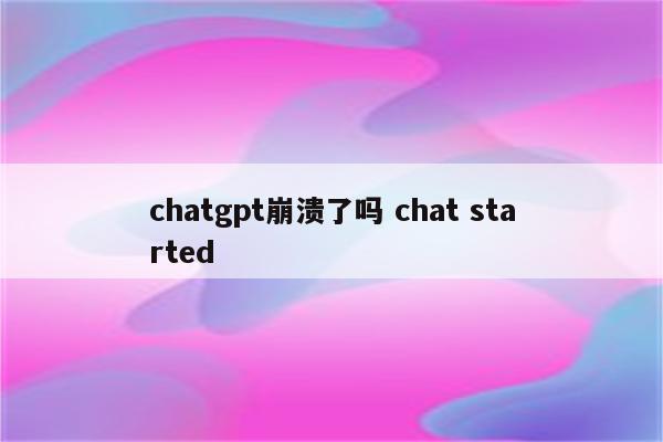 chatgpt崩溃了吗 chat started
