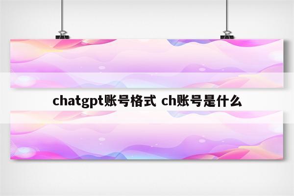 chatgpt账号格式 ch账号是什么