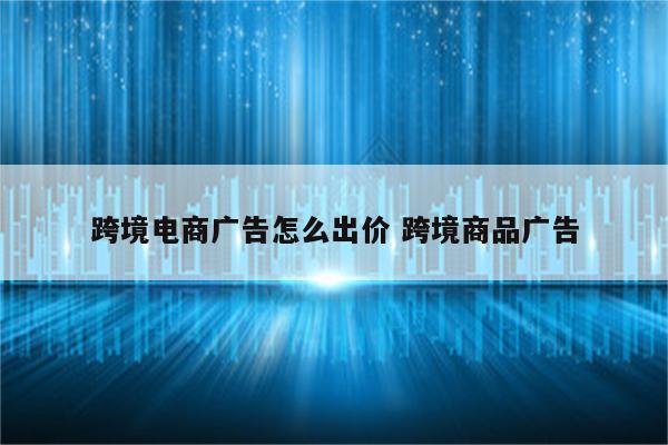跨境电商广告怎么出价 跨境商品广告