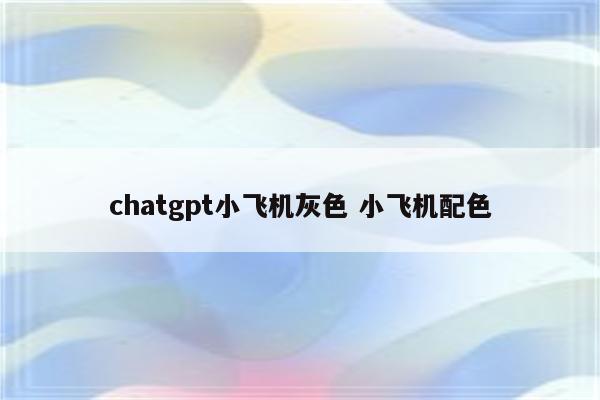 chatgpt小飞机灰色 小飞机配色