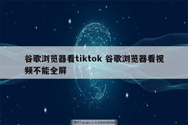 谷歌浏览器看tiktok 谷歌浏览器看视频不能全屏