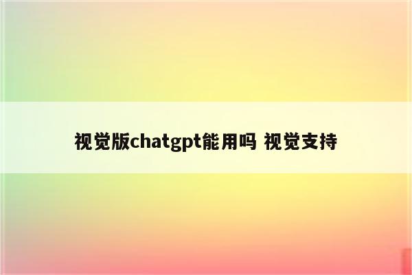 视觉版chatgpt能用吗 视觉支持