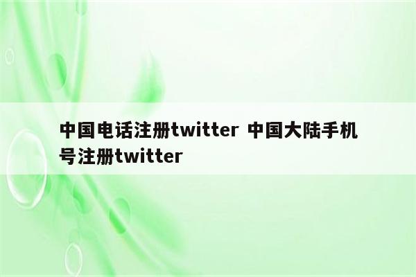 中国电话注册twitter 中国大陆手机号注册twitter