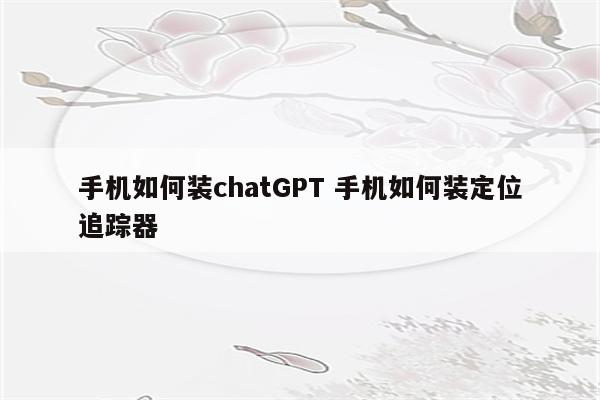 手机如何装chatGPT 手机如何装定位追踪器