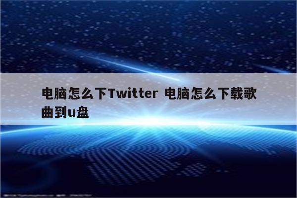 电脑怎么下Twitter 电脑怎么下载歌曲到u盘