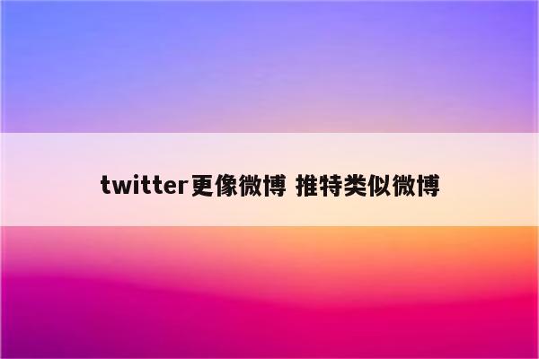 twitter更像微博 推特类似微博