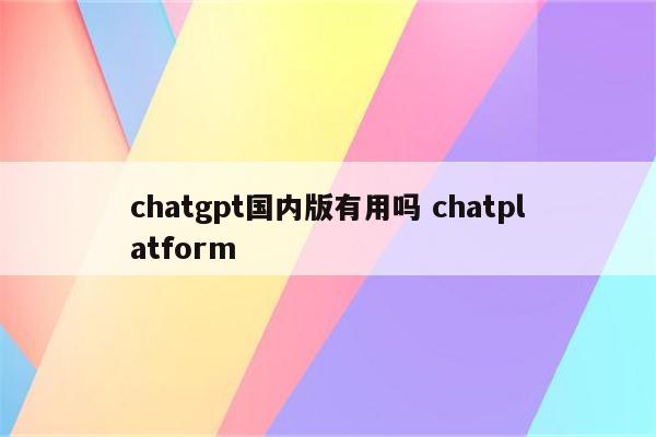 chatgpt国内版有用吗 chatplatform
