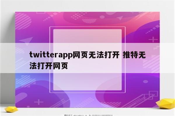 twitterapp网页无法打开 推特无法打开网页