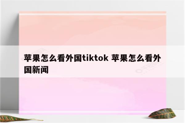 苹果怎么看外国tiktok 苹果怎么看外国新闻