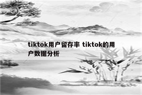 tiktok用户留存率 tiktok的用户数据分析