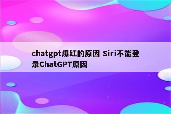 chatgpt爆红的原因 Siri不能登录ChatGPT原因