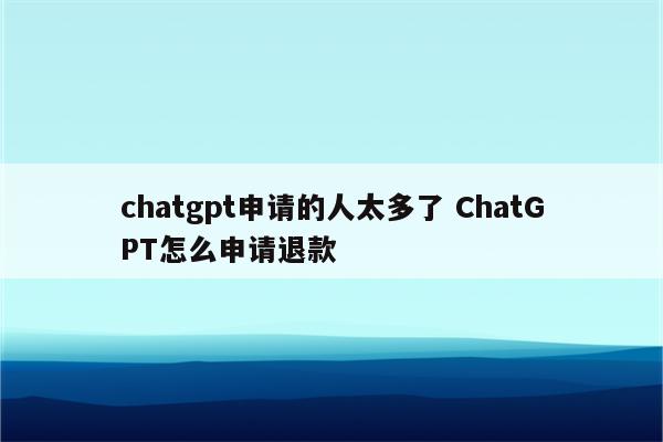 chatgpt申请的人太多了 ChatGPT怎么申请退款