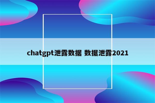 chatgpt泄露数据 数据泄露2021