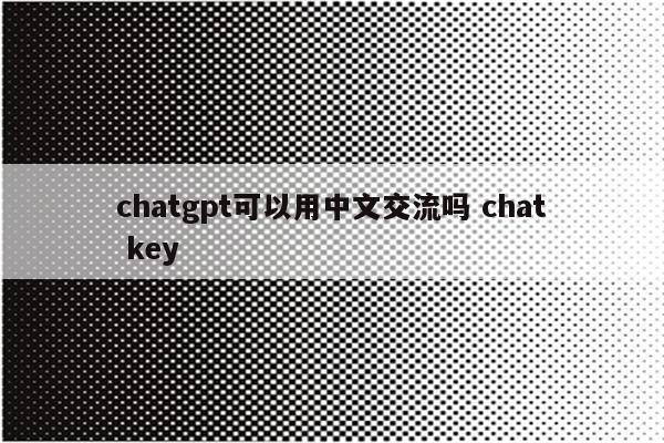 chatgpt可以用中文交流吗 chat key