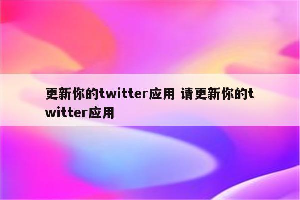 更新你的twitter应用 请更新你的twitter应用