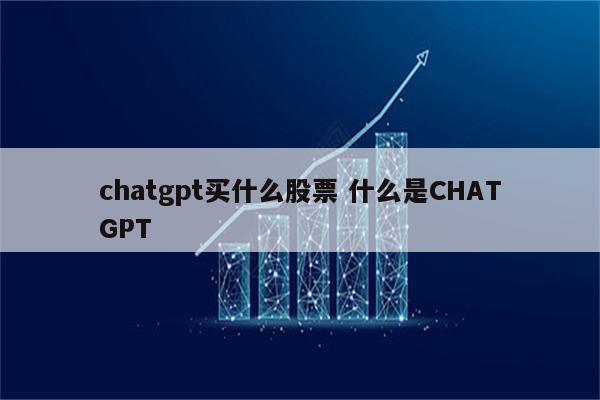 chatgpt买什么股票 什么是CHATGPT