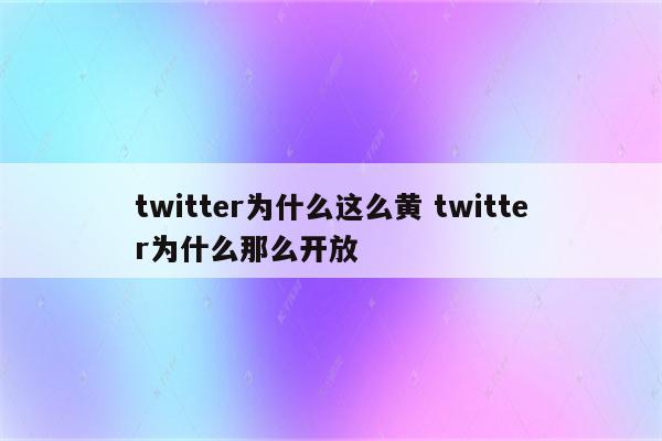 twitter为什么这么黄 twitter为什么那么开放