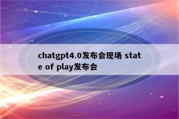 chatgpt4.0发布会现场 state of play发布会