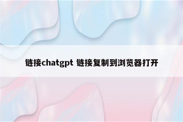 链接chatgpt 链接复制到浏览器打开