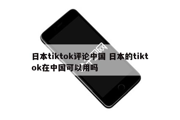 日本tiktok评论中国 日本的tiktok在中国可以用吗