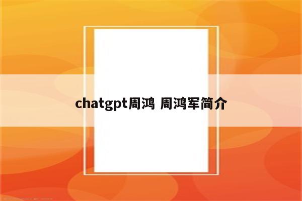 chatgpt周鸿 周鸿军简介