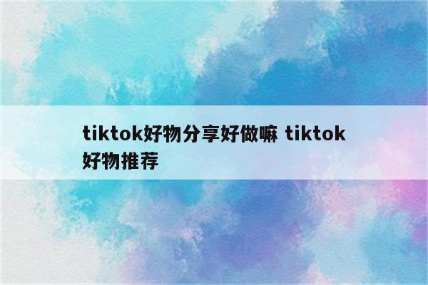 tiktok好物分享好做嘛 tiktok好物推荐